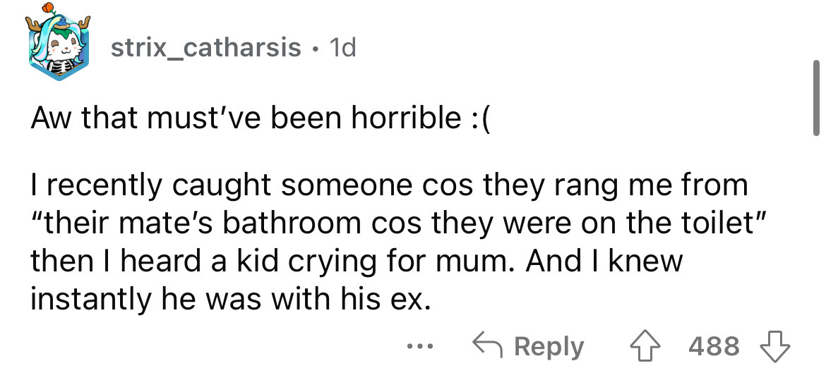 angle - strix_catharsis. 1d Aw that must've been horrible I recently caught someone cos they rang me from "their mate's bathroom cos they were on the toilet" then I heard a kid crying for mum. And I knew instantly he was with his ex. 4488