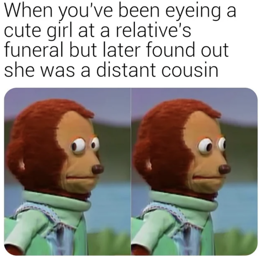 funny memes 2019 - When you've been eyeing a cute girl at a relative's funeral but later found out she was a distant cousin