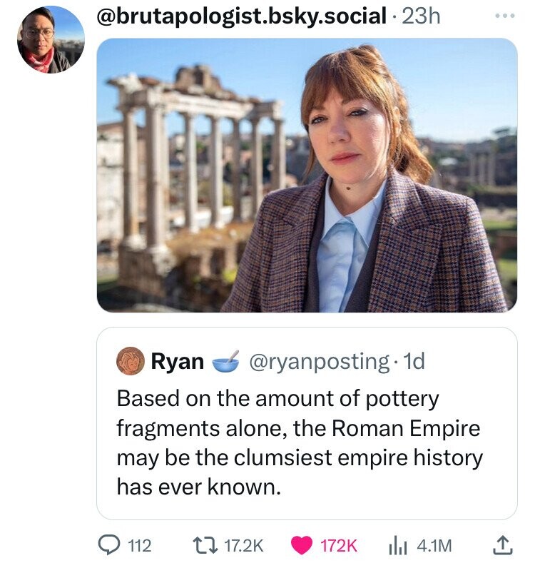 filamina cunk - .bsky.social 23h Ryan 1d Based on the amount of pottery fragments alone, the Roman Empire may be the clumsiest empire history has ever known. 112 4.1M