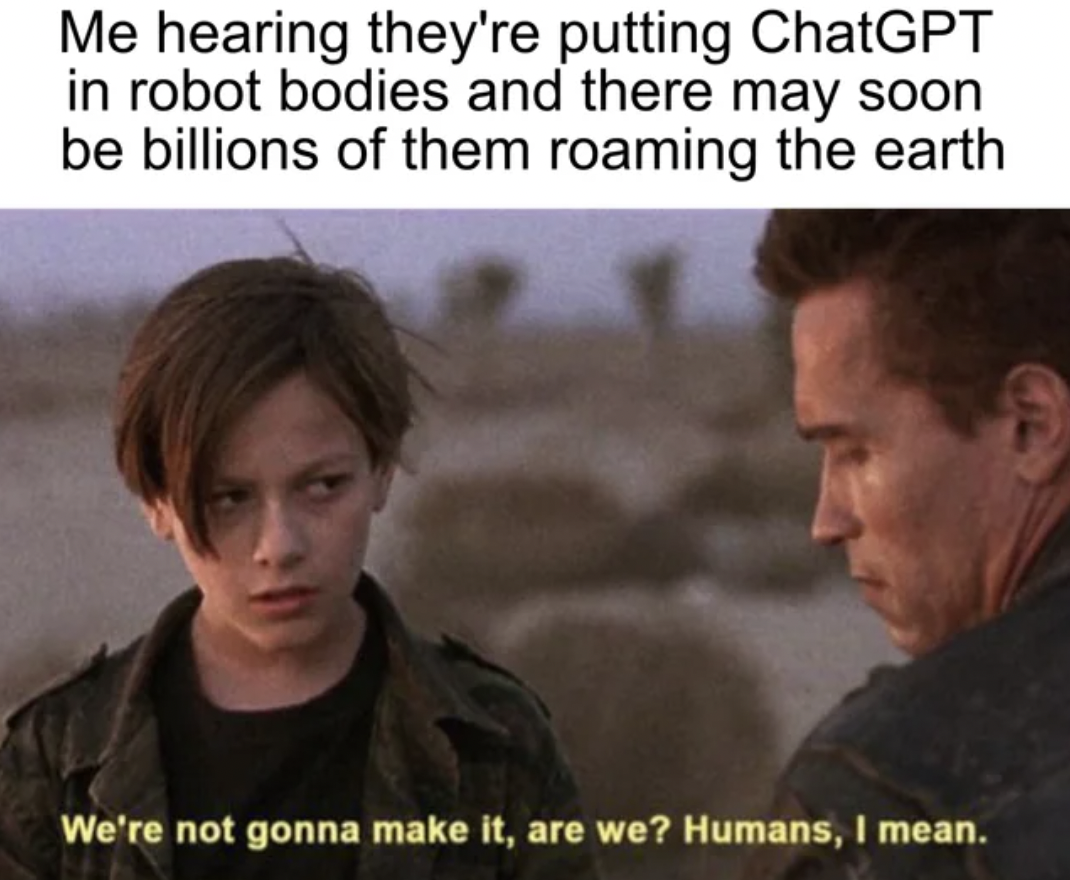 photo caption - Me hearing they're putting ChatGPT in robot bodies and there may soon be billions of them roaming the earth We're not gonna make it, are we? Humans, I mean.