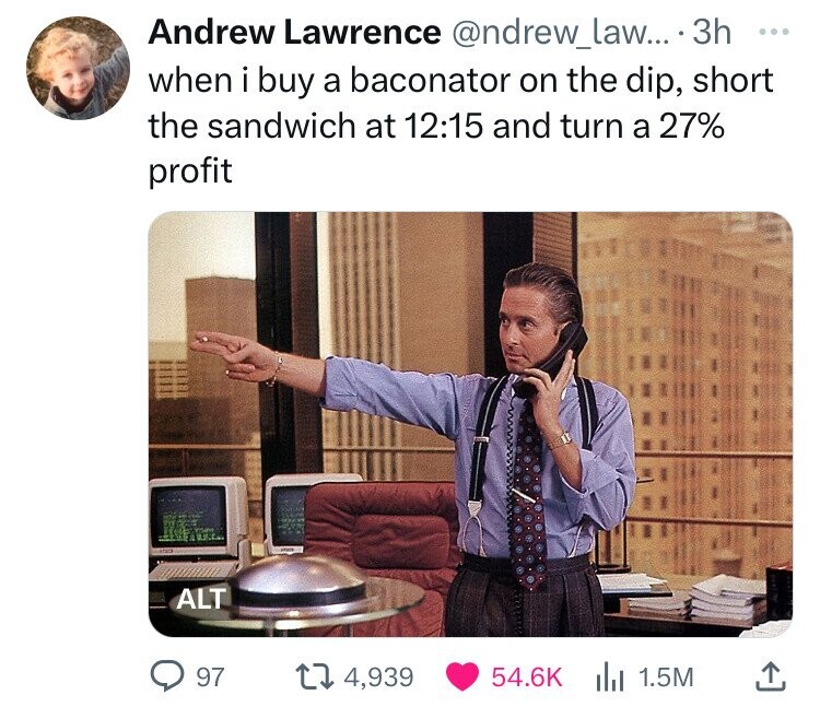 gordon gecko - Andrew Lawrence .... 3h when i buy a baconator on the dip, short the sandwich at and turn a 27% profit Alt 97 4,939 and 1.5M