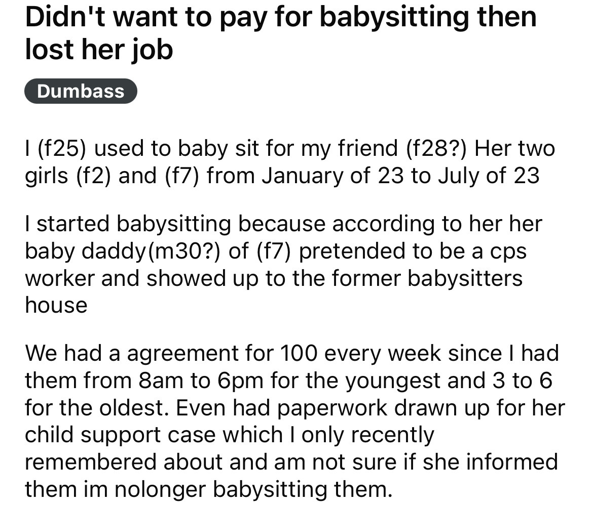angle - Didn't want to pay for babysitting then lost her job Dumbass I f25 used to baby sit for my friend f28? Her two girls f2 and f7 from January of 23 to July of 23 I started babysitting because according to her her baby daddy m30? of f7 pretended to b