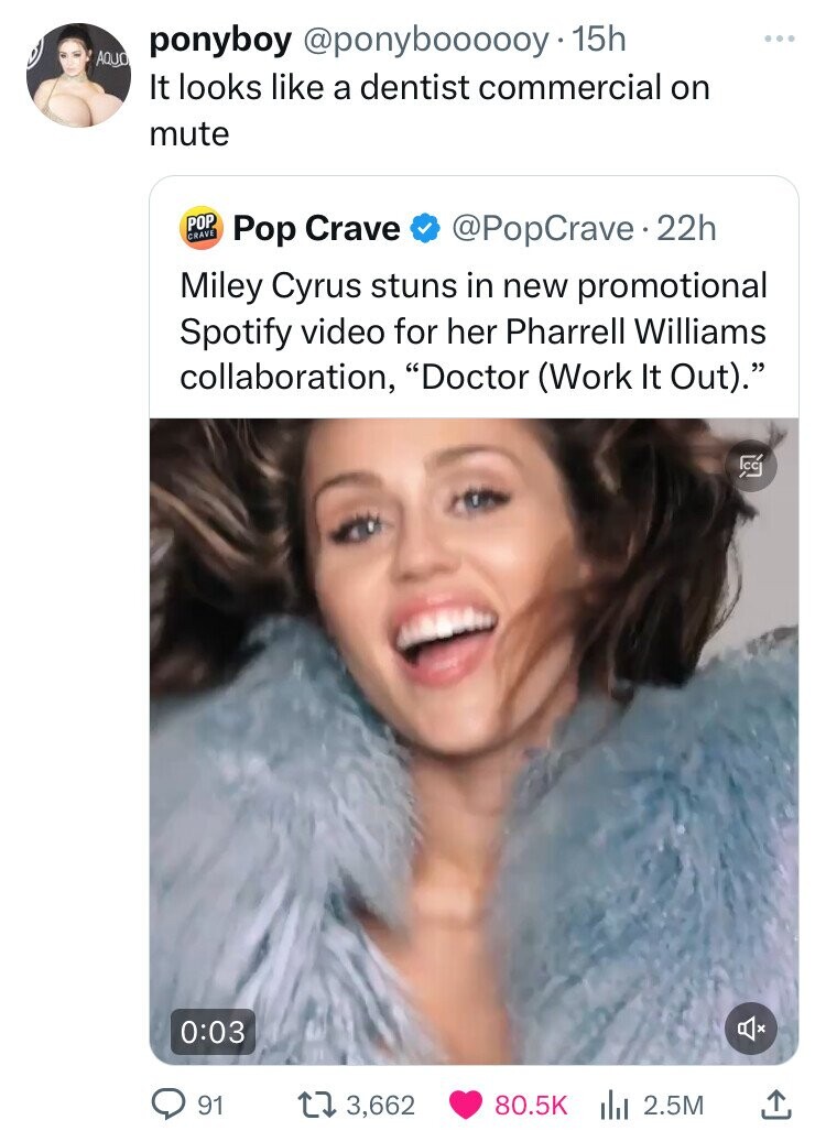 head - Aquo ponyboy . 15h It looks a dentist commercial on mute Pop Pop Crave 22h Crave Miley Cyrus stuns in new promotional Spotify video for her Pharrell Williams collaboration, "Doctor Work It Out." 91 t 3,662 2.5M