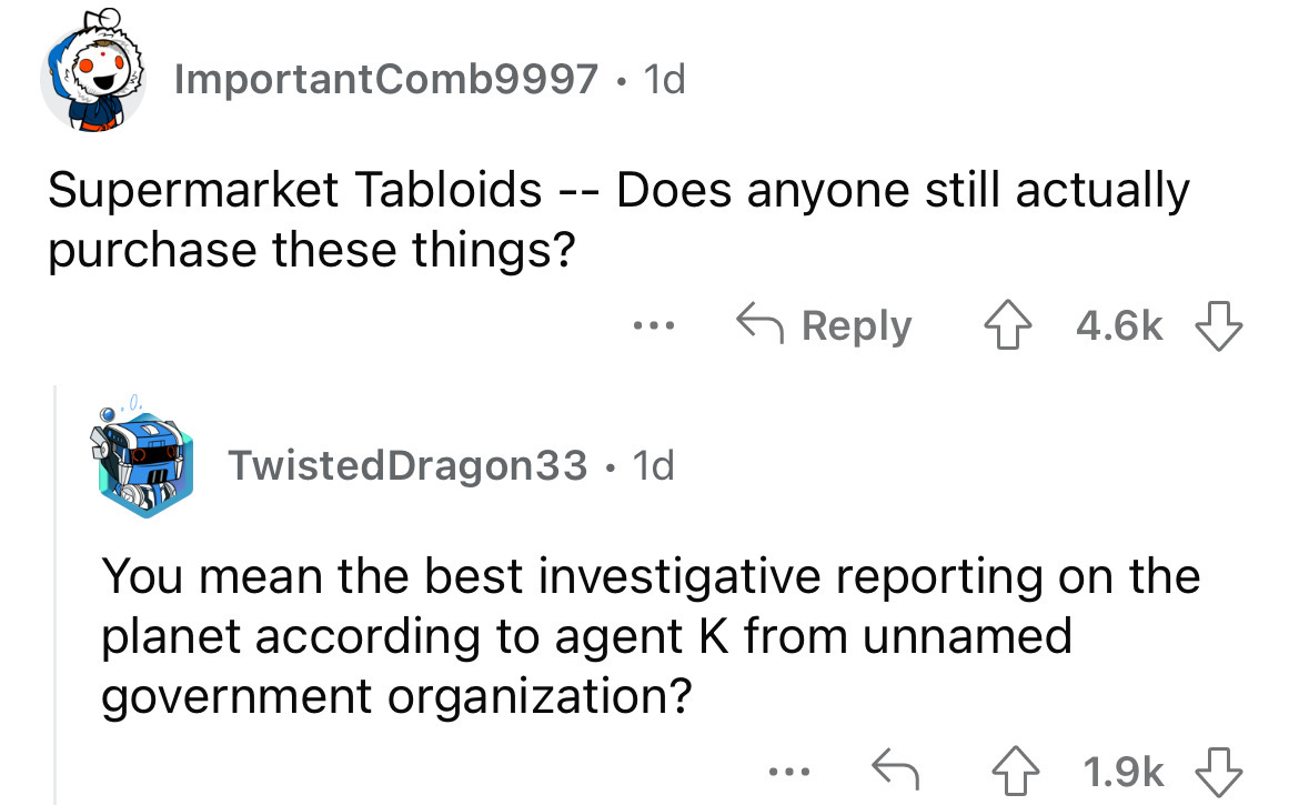 angle - Supermarket Tabloids Does anyone still actually purchase these things? 4 m ImportantComb9997 1d 216 ... TwistedDragon33. 1d You mean the best investigative reporting on the planet according to agent K from unnamed government organization? ... 4