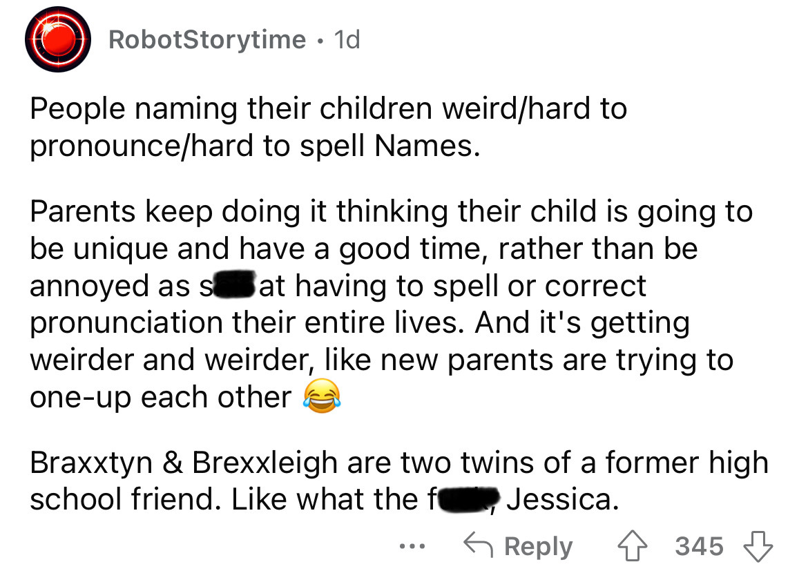 angle - RobotStorytime 1d People naming their children weirdhard to pronouncehard to spell Names. Parents keep doing it thinking their child is going to be unique and have a good time, rather than be annoyed as s at having to spell or correct pronunciatio