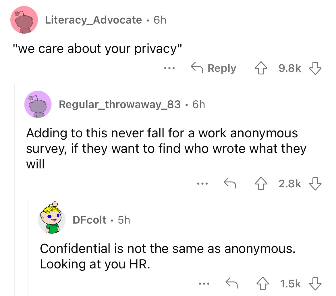 angle - Literacy_Advocate. 6h "we care about your privacy" ... Regular_throwaway_83 6h DFcolt. 5h Adding to this never fall for a work anonymous survey, if they want to find who wrote what they will ... Confidential is not the same as anonymous. Looking a