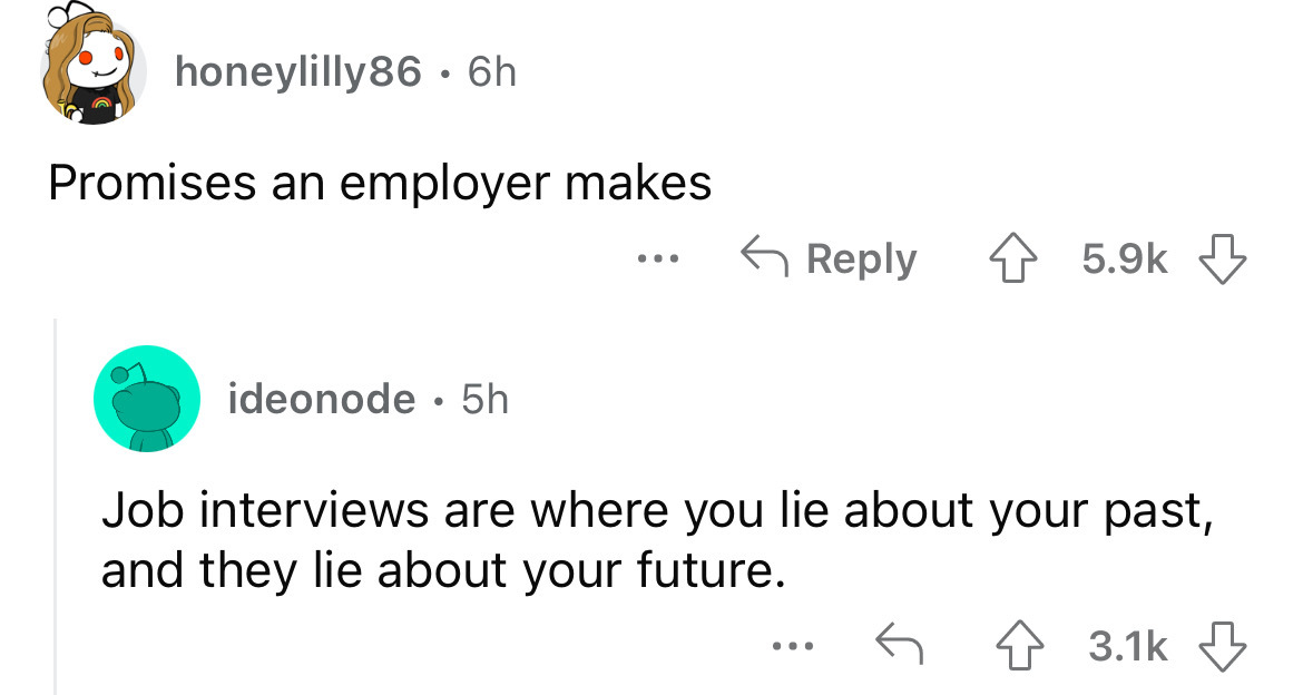 angle - honeylilly86 6h Promises an employer makes ideonode 5h ... Job interviews are where you lie about your past, and they lie about your future.