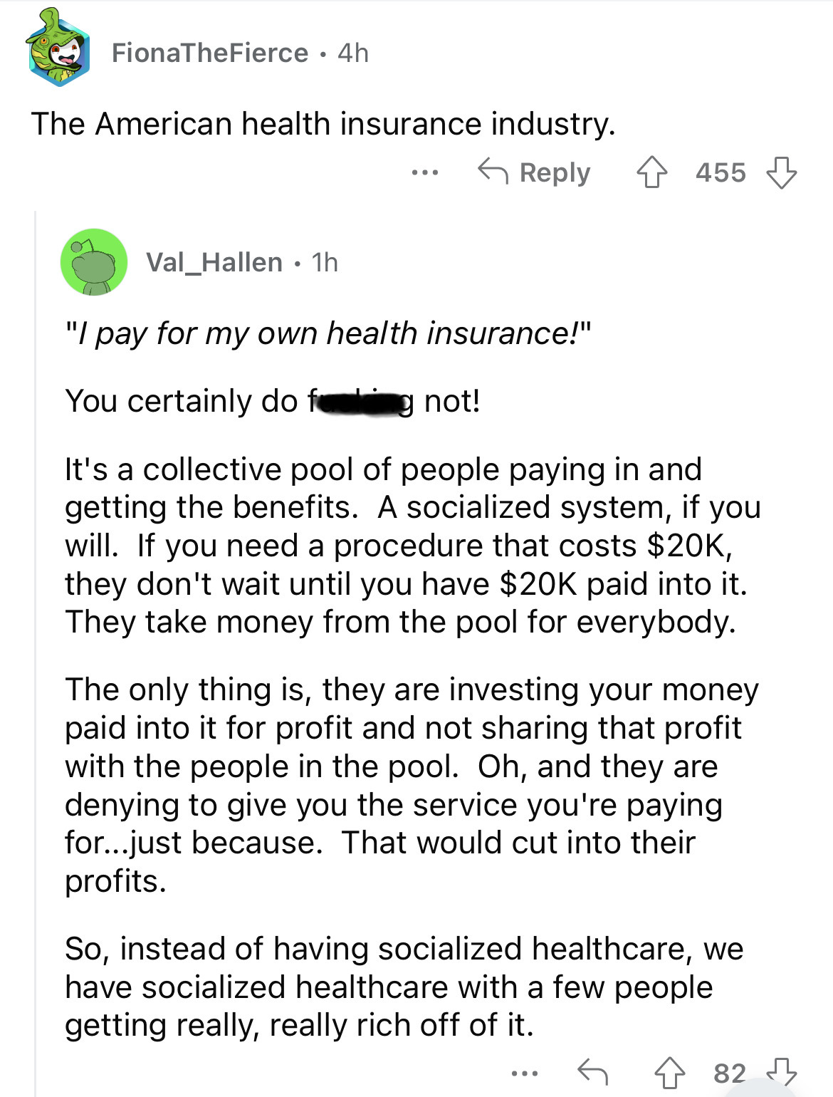 document - FionaTheFierce 4h The American health insurance industry. Val_Hallen 1h ... 455 "I pay for my own health insurance!" You certainly do fog not! It's a collective pool of people paying in and getting the benefits. A socialized system, if you will