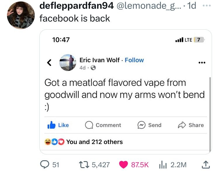 multimedia - defleppardfan94 .... 1d facebook is back Eric Ivan Wolf. 4d 51 Got a meatloaf flavored vape from goodwill and now my arms won't bend Comment You and 212 others 15,427 Lte 7 Send ... 2.2M