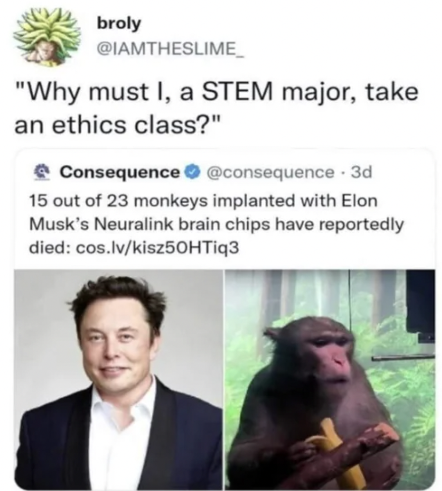 human behavior - broly "Why must I, a Stem major, take an ethics class?" Consequence 3d 15 out of 23 monkeys implanted with Elon Musk's Neuralink brain chips have reportedly died cos.lvkisz50HTiq3