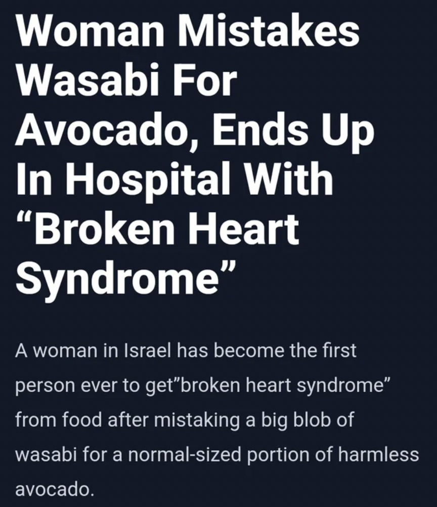 Woman Mistakes Wasabi For Avocado, Ends Up In Hospital With "Broken Heart Syndrome" A woman in Israel has become the first person ever to get"broken heart syndrome" from food after mistaking a big blob of wasabi for a normalsized portion of harmless…