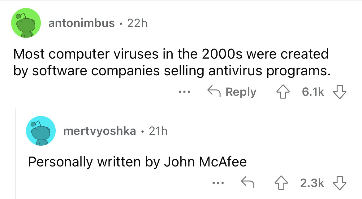 angle - antonimbus 22h Most computer viruses in the 2000s were created by software companies selling antivirus programs. mertvyoshka 21h ... Personally written by John McAfee