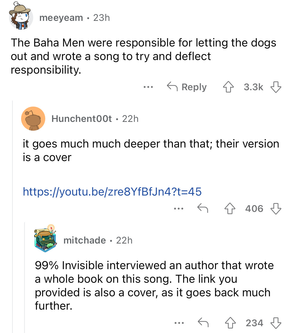 angle - meeyeam 23h The Baha Men were responsible for letting the dogs out and wrote a song to try and deflect responsibility. Hunchent00t. 22h ... mitchade 22h it goes much much deeper than that; their version is a cover ... ... 406 99% Invisible intervi
