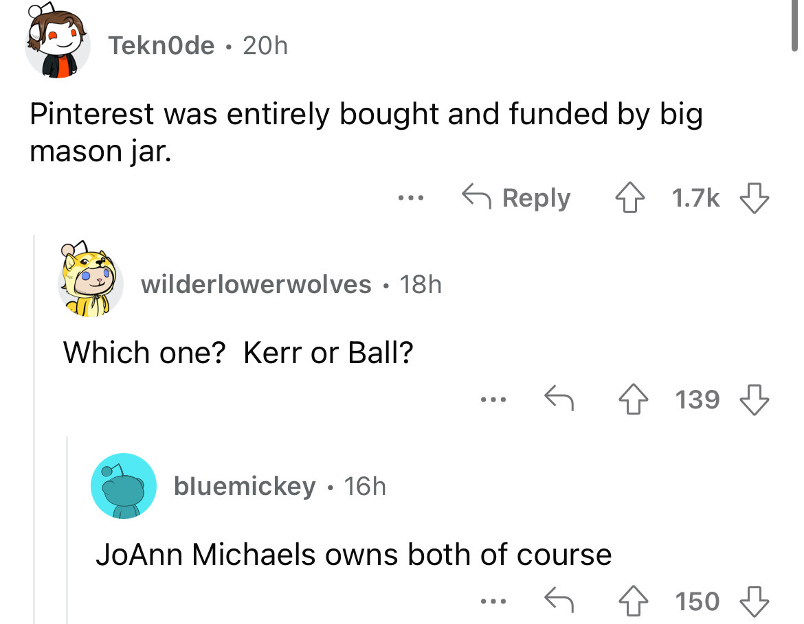 angle - Teknode 20h Pinterest was entirely bought and funded by big mason jar. ... wilderlowerwolves 18h Which one? Kerr or Ball? ... bluemickey 16h JoAnn Michaels owns both of course 4139 150