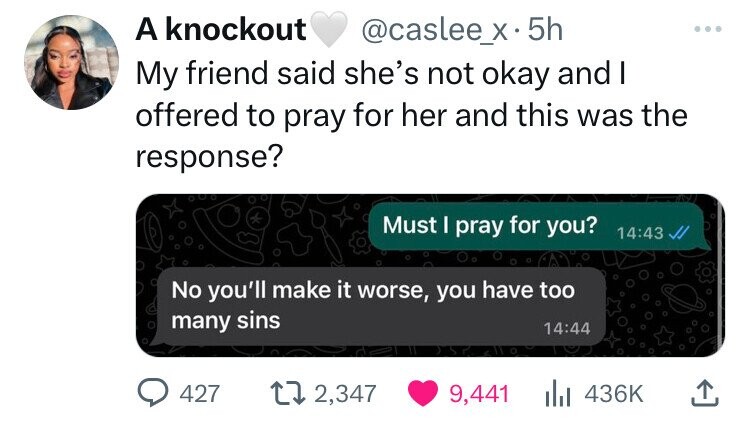 media - A knockout 5h My friend said she's not okay and I offered to pray for her and this was the response? No you'll make it worse, you have too many sins 427 Must I pray for you? 2,347 9,