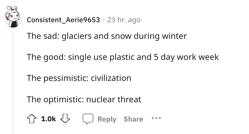 angle - Consistent Aerie 9653 23 hr. ago The sad glaciers and snow during winter The good single use plastic and 5 day work week The pessimistic civilization The optimistic nuclear threat ...