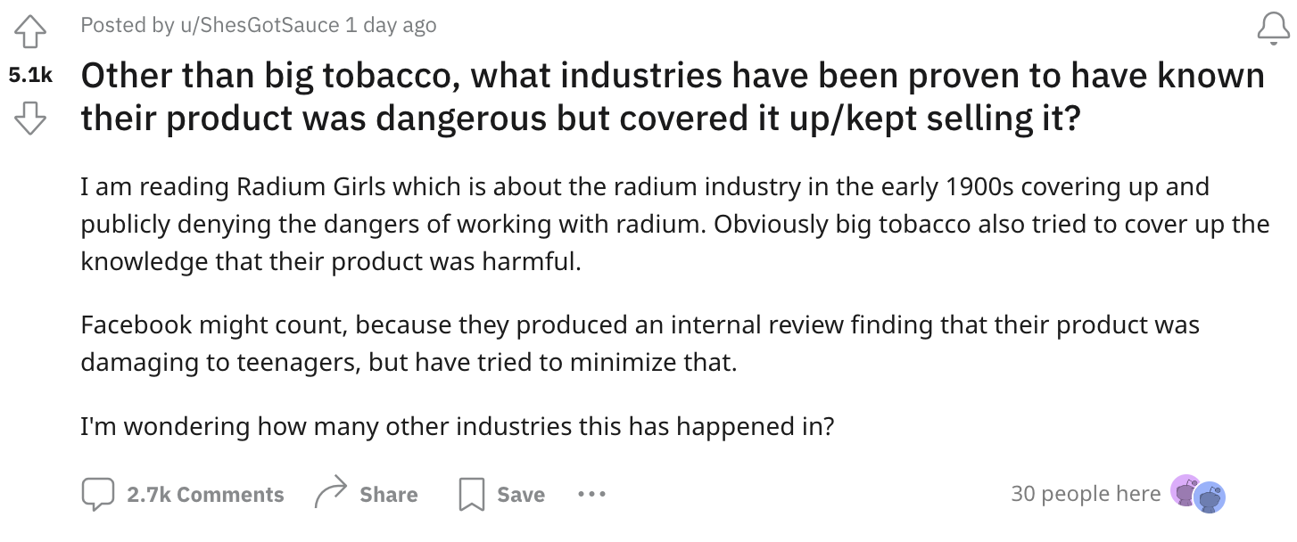 angle - Posted by uShes GotSauce 1 day ago Other than big tobacco, what industries have been proven to have known their product was dangerous but covered it upkept selling it? I am reading Radium Girls which is about the radium industry in the early 1900s