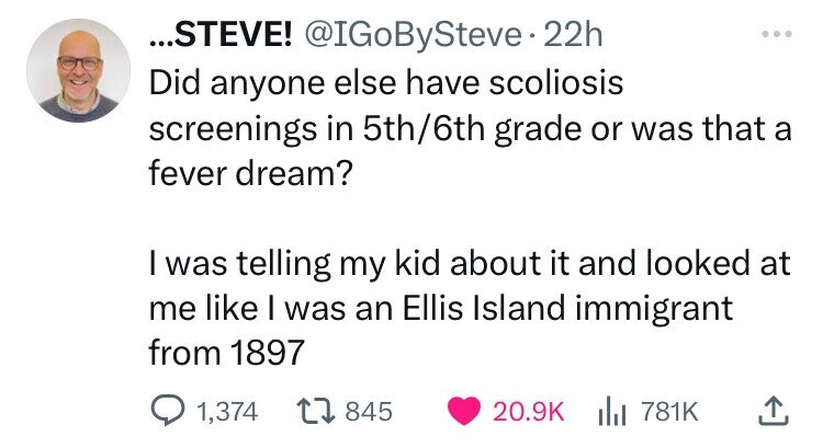 paper - ...Steve! . 22h Did anyone else have scoliosis screenings in 5th6th grade or was that a fever dream? I was telling my kid about it and looked at me I was an Ellis Island immigrant from 1897 1,374 845