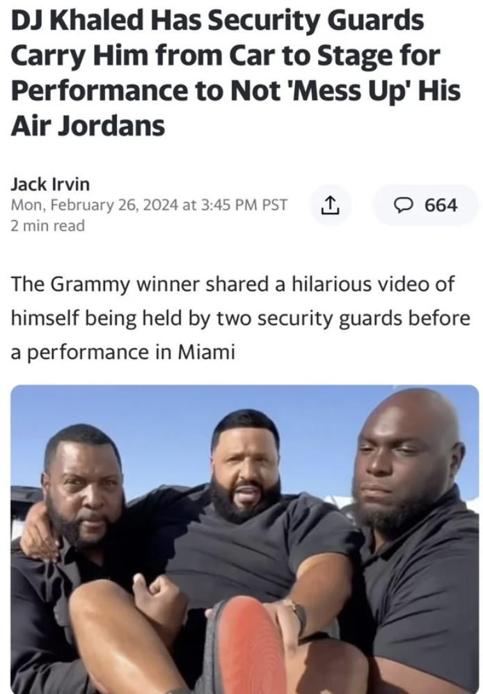 man - Dj Khaled Has Security Guards Carry Him from Car to Stage for Performance to Not 'Mess Up' His Air Jordans Jack Irvin Mon, at Pst 2 min read 664 The Grammy winner d a hilarious video of himself being held by two security guards before a performance 