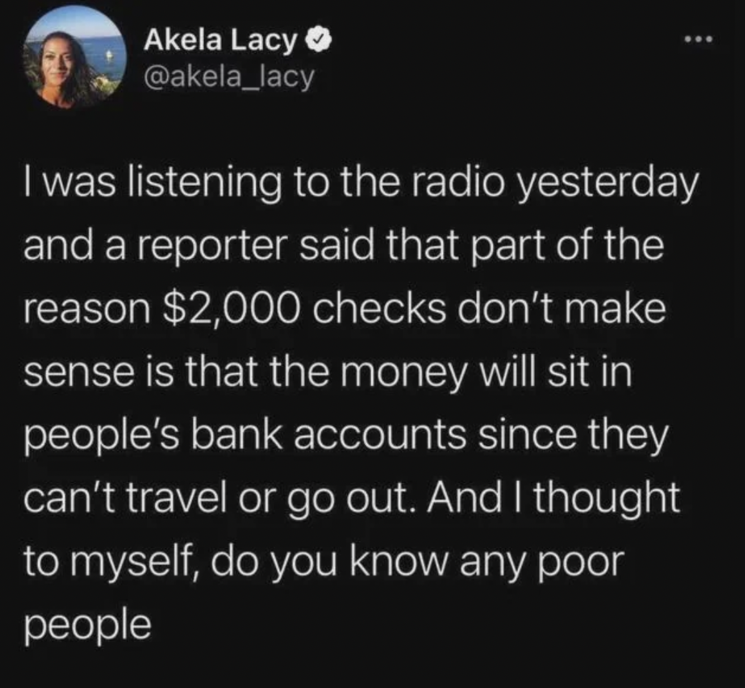Akela Lacy I was listening to the radio yesterday and a reporter said that part of the reason $2,000 checks don't make sense is that the money will sit in people's bank accounts since they can't travel or go out. And I thought to myself, do you know any…