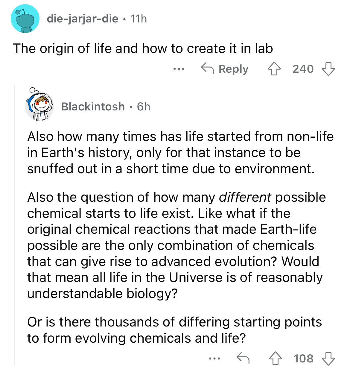 angle - diejarjardie 11h The origin of life and how to create it in lab Blackintosh 6h ... 240 Also how many times has life started from nonlife in Earth's history, only for that instance to be snuffed out in a short time due to environment. Also the ques