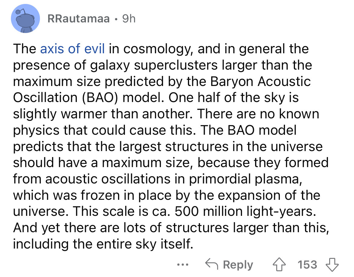 angle - RRautamaa 9h . The axis of evil in cosmology, and in general the presence of galaxy superclusters larger than the maximum size predicted by the Baryon Acoustic Oscillation Bao model. One half of the sky is slightly warmer than another. There are n
