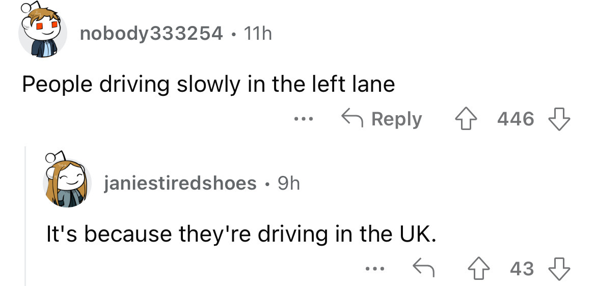 angle - nobody 333254 11h People driving slowly in the left lane 446 janiestiredshoes 9h It's because they're driving in the Uk. ... 43