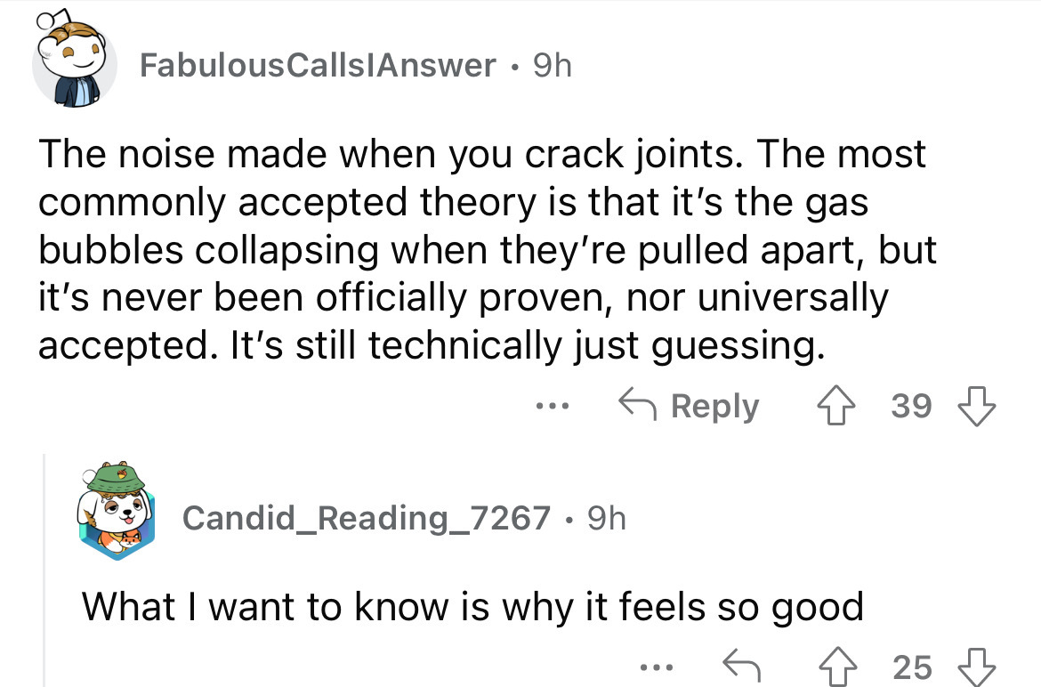 angle - Fabulous CallslAnswer 9h The noise made when you crack joints. The most commonly accepted theory is that it's the gas bubbles collapsing when they're pulled apart, but it's never been officially proven, nor universally accepted. It's still technic
