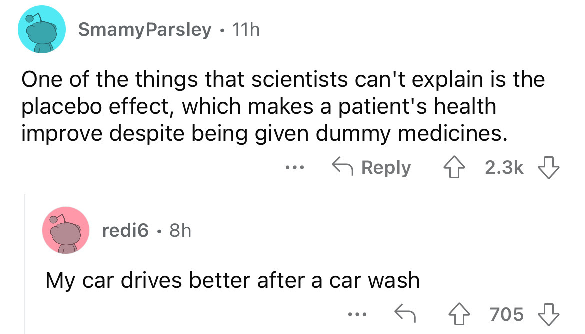 angle - SmamyParsley 11h One of the things that scientists can't explain is the placebo effect, which makes a patient's health improve despite being given dummy medicines. redi6.8h My car drives better after a car wash ... 705