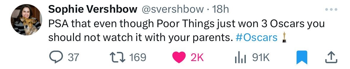 Sophie Vershbow 18h Psa that even though Poor Things just won 3 Oscars you should not watch it with your parents. ! 37 l 91K