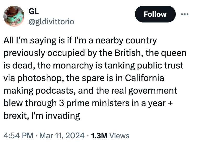 angle - Gl All I'm saying is if I'm a nearby country previously occupied by the British, the queen is dead, the monarchy is tanking public trust via photoshop, the spare is in California making podcasts, and the real government blew through 3 prime minist