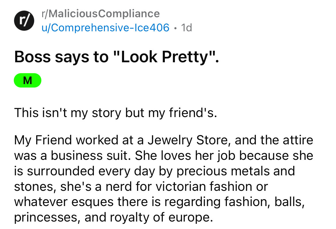 angle - r rMaliciousCompliance uComprehensiveIce406 1d Boss says to "Look Pretty". M This isn't my story but my friend's. My Friend worked at a Jewelry Store, and the attire. was a business suit. She loves her job because she is surrounded every day by pr