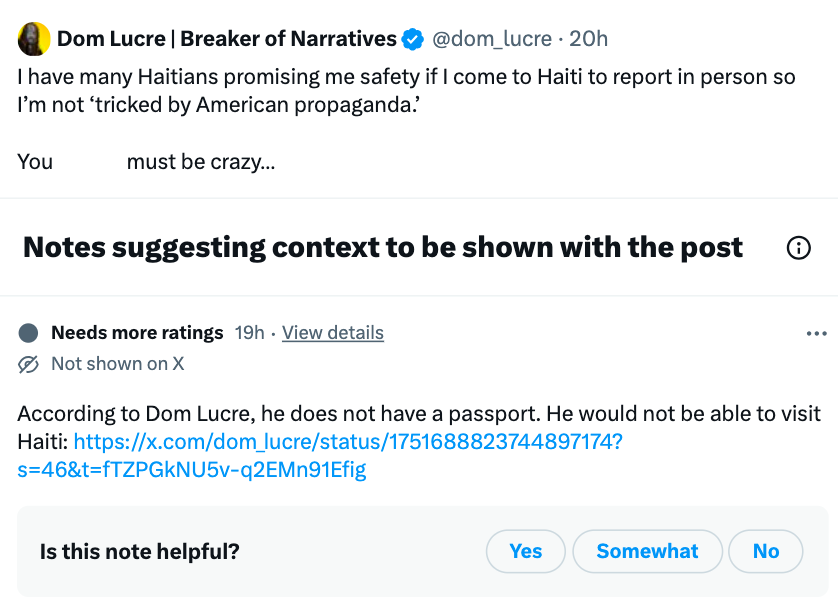 document - Dom Lucre | Breaker of Narratives 20h I have many Haitians promising me safety if I come to Haiti to report in person so I'm not 'tricked by American propaganda.' You must be crazy... Notes suggesting context to be shown with the post Needs mor