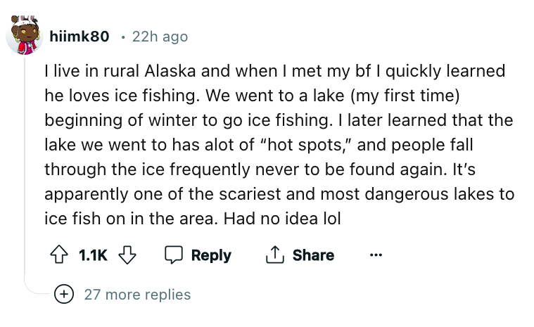 angle - hiimk80 22h ago . I live in rural Alaska and when I met my bf I quickly learned he loves ice fishing. We went to a lake my first time beginning of winter to go ice fishing. I later learned that the lake we went to has alot of "hot spots," and peop