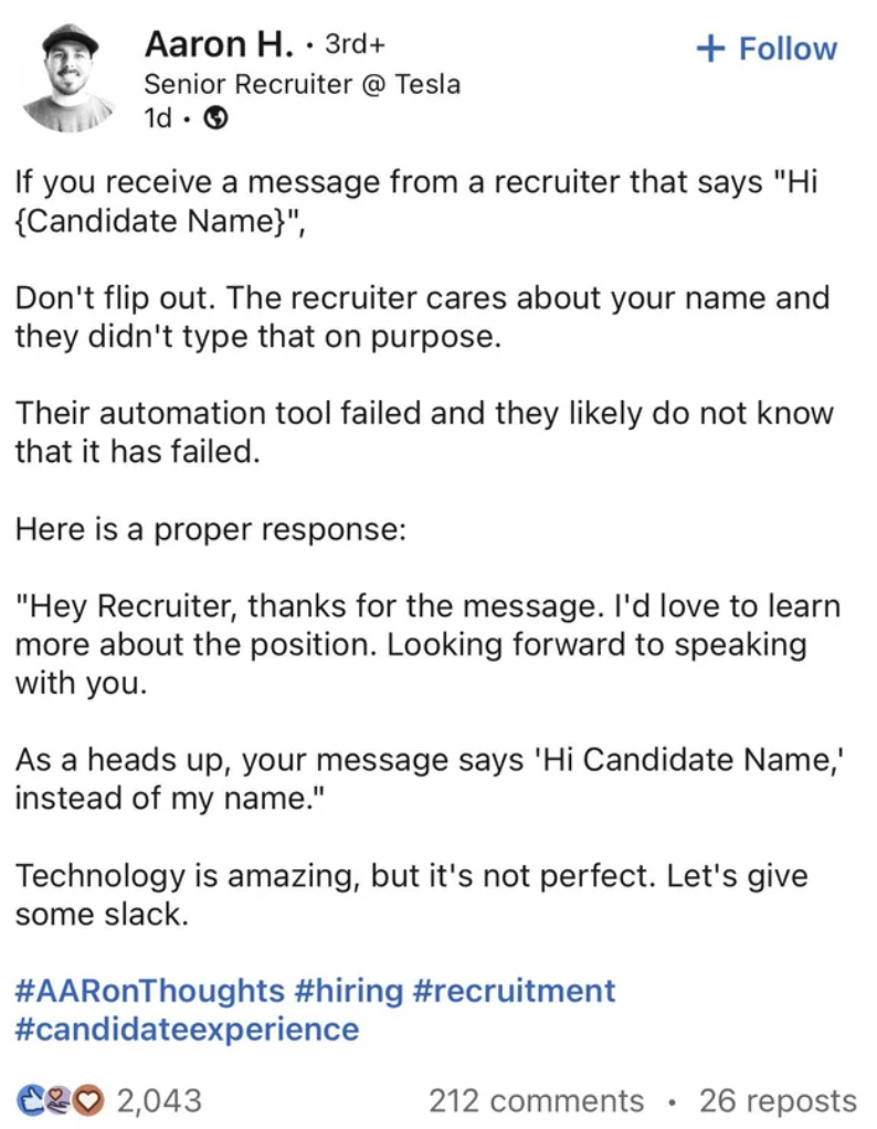 paper - Aaron H. 3rd Senior Recruiter @ Tesla 1d. If you receive a message from a recruiter that says "Hi {Candidate Name}", Don't flip out. The recruiter cares about your name and they didn't type that on purpose. Their automation tool failed and they ly