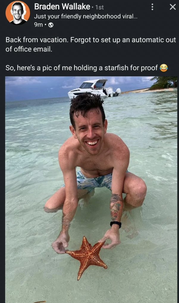 barechestedness - Braden Wallake 1st Just your friendly neighborhood viral.... 9m Back from vacation. Forgot to set up an automatic out of office email. So, here's a pic of me holding a starfish for proof