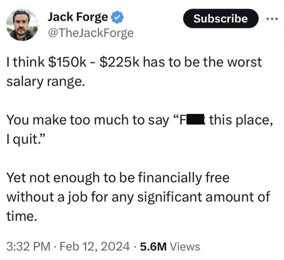 angle - Jack Forge Subscribe I think $ $ has to be the worst salary range. You make too much to say "Fi I quit." this place, Yet not enough to be financially free without a job for any significant amount of time. 5.6M Views