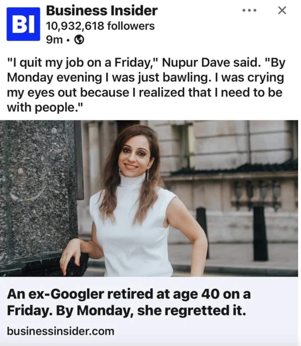 shoulder - Business Insider Bi 10,932,618 ers 9m X "I quit my job on a Friday," Nupur Dave said. "By Monday evening I was just bawling. I was crying my eyes out because I realized that I need to be with people." An exGoogler retired at age 40 on a Friday.