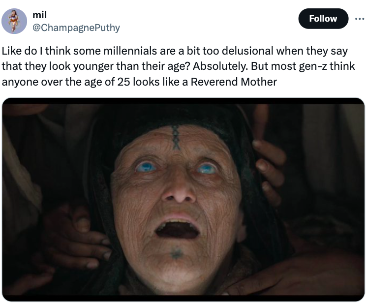 head - mil do I think some millennials are a bit too delusional when they say that they look younger than their age? Absolutely. But most genz think anyone over the age of 25 looks a Reverend Mother