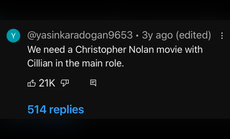 atmosphere - Y 3y ago edited We need a Christopher Nolan movie with Cillian in the main role. 21K 514 replies