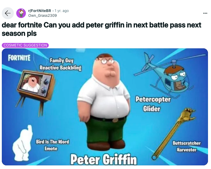 cartoon - rFortNiteBR 1 yr. ago Own Grass2309 dear fortnite Can you add peter griffin in next battle pass next season pls Cosmetic Suggestion Fortnite Family Guy Reactive Backbling Petercopter Glider Bird Is The Word Emote Peter Griffin Buttscratcher Harv