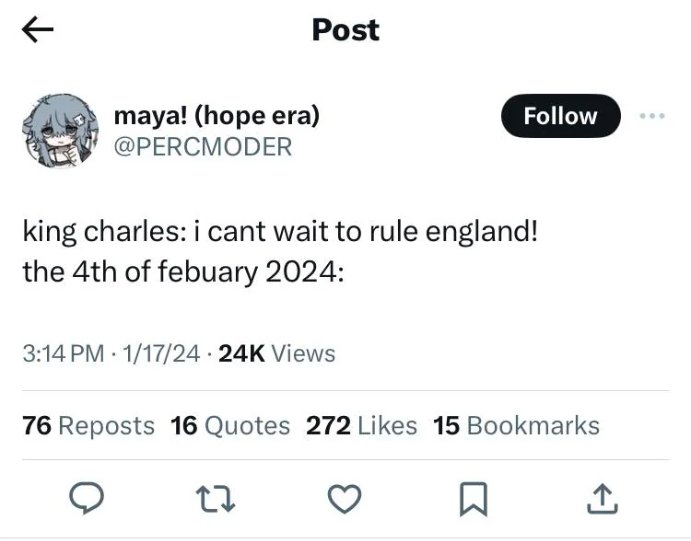 angle - maya! hope era Post king charles i cant wait to rule england! the 4th of febuary 2024 11724 24K Views 76 Reposts 16 Quotes 272 15 Bookmarks 27