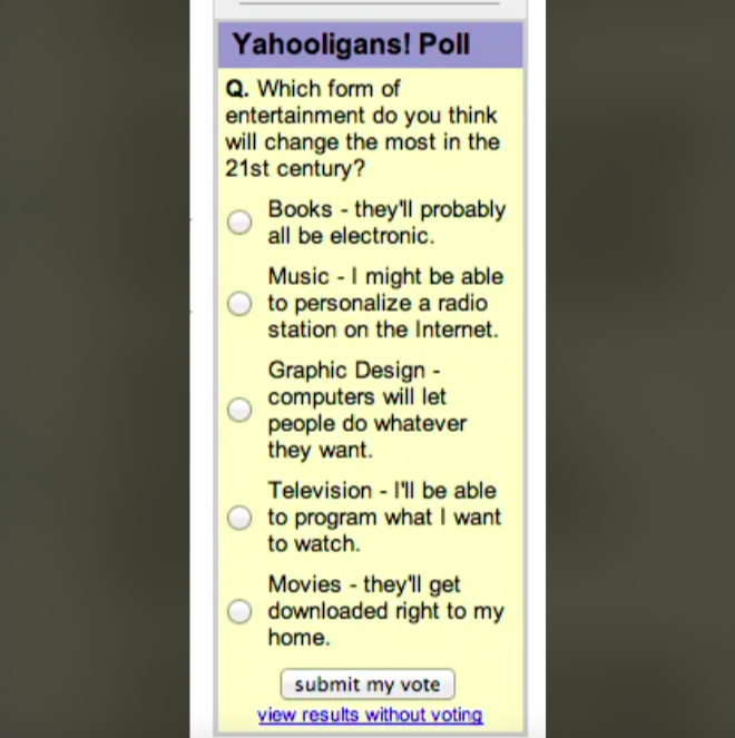 screenshot - Yahooligans! Poll Q. Which form of entertainment do you think will change the most in the 21st century? Books they'll probably all be electronic. Music I might be able to personalize a radio station on the Internet. Graphic Design computers w
