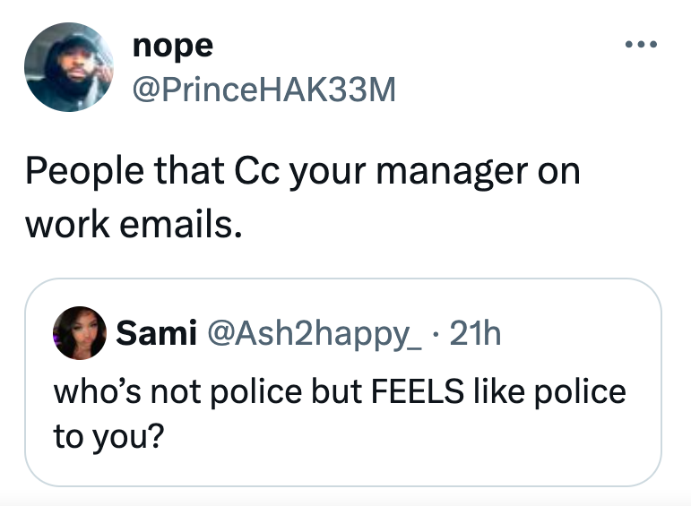 angle - nope People that Cc your manager on work emails. Sami 21h who's not police but Feels police to you?