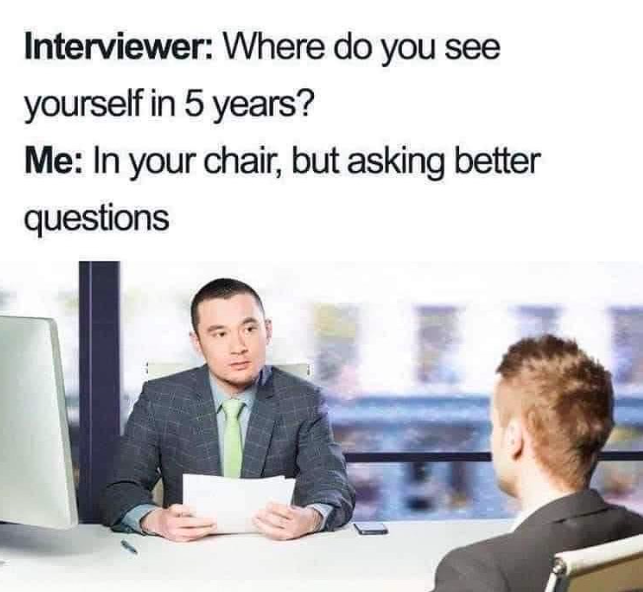 medicine interview memes - Interviewer Where do you see yourself in 5 years? Me In your chair, but asking better questions