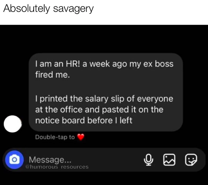 multimedia - Absolutely savagery I am an Hr! a week ago my ex boss fired me. I printed the salary slip of everyone at the office and pasted it on the notice board before I left Doubletap to Message... resources