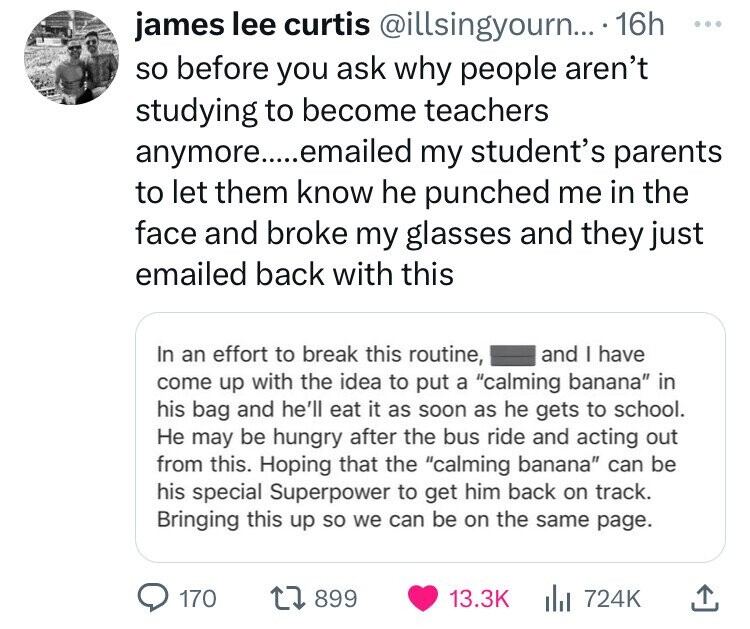 document - james lee curtis .... 16h so before you ask why people aren't studying to become teachers anymore......emailed my student's parents to let them know he punched me in the face and broke my glasses and they just emailed back with this and I have 