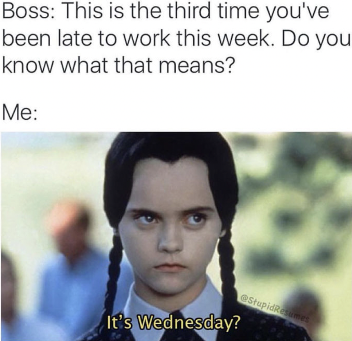 third time you ve been late this week - Boss This is the third time you've been late to work this week. Do you know what that means? Me It's Wednesday?