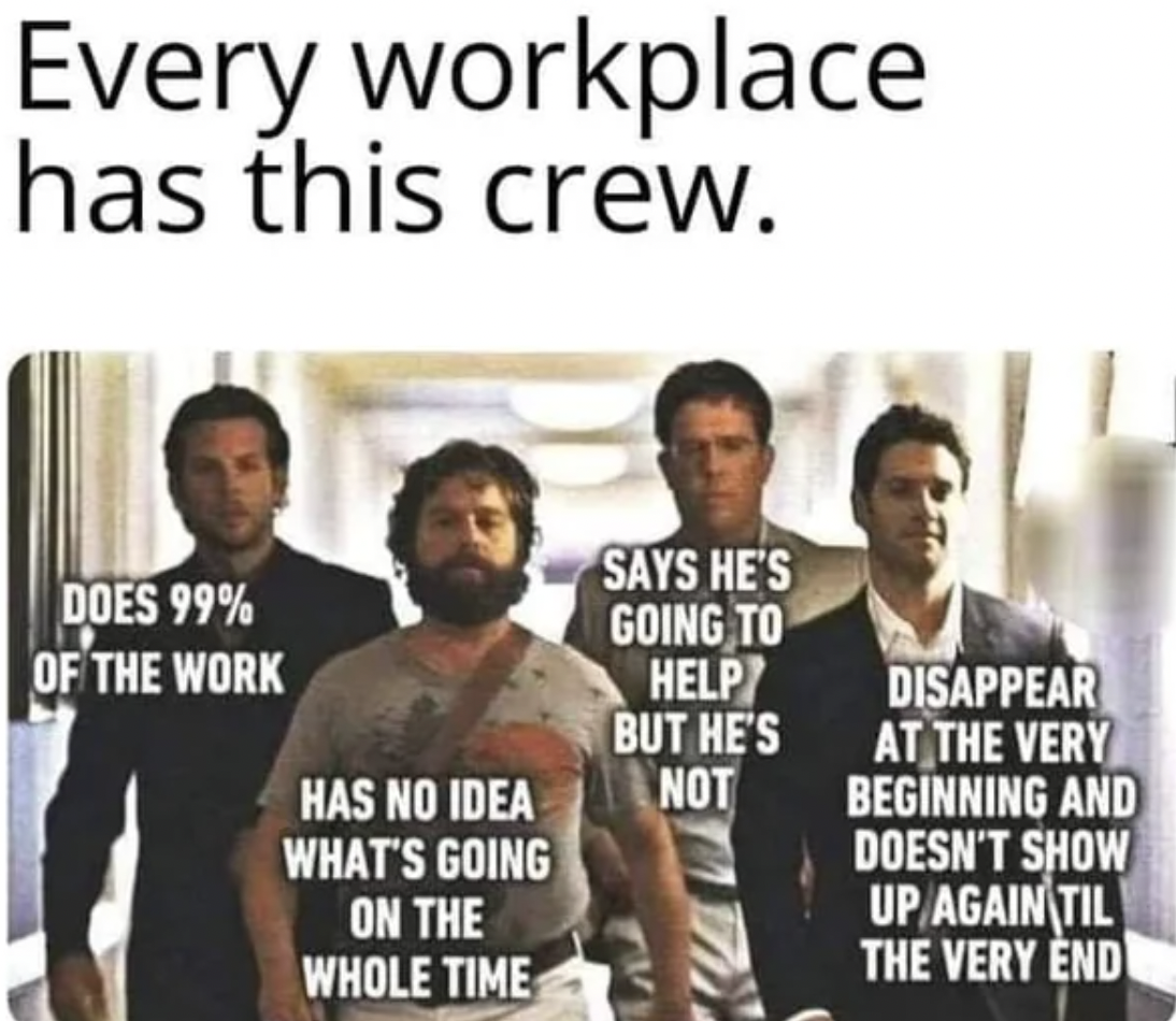 funny work - Every workplace has this crew. Does 99% Of The Work Has No Idea What'S Going On The Whole Time Says He'S Going To Help Disappear But He'S At The Very Not Beginning And Doesn'T Show Up Again Til The Very End