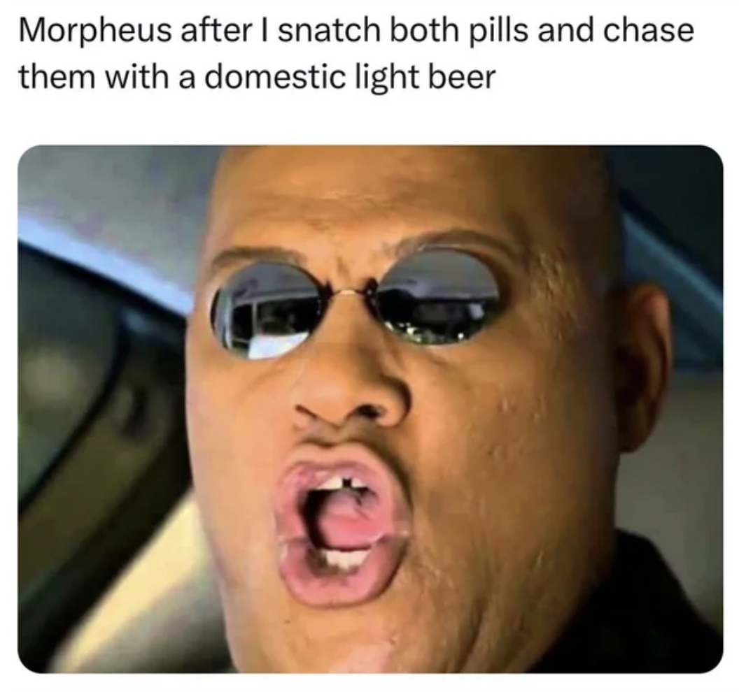 photo caption - Morpheus after I snatch both pills and chase them with a domestic light beer